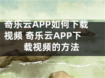 奇樂云APP如何下載視頻 奇樂云APP下載視頻的方法