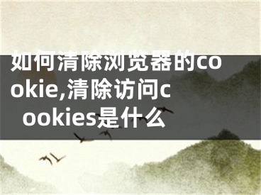 如何清除瀏覽器的cookie,清除訪問cookies是什么