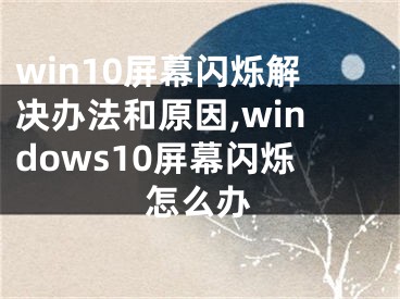 win10屏幕閃爍解決辦法和原因,windows10屏幕閃爍怎么辦