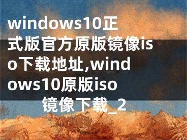 windows10正式版官方原版鏡像iso下載地址,windows10原版iso鏡像下載_2