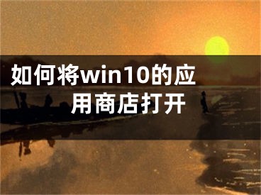 如何將win10的應(yīng)用商店打開