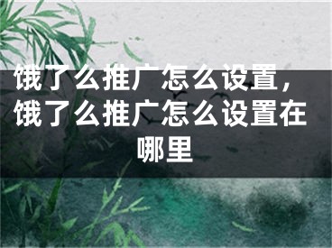 餓了么推廣怎么設(shè)置，餓了么推廣怎么設(shè)置在哪里