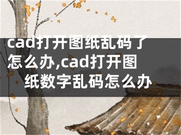 cad打開圖紙亂碼了怎么辦,cad打開圖紙數(shù)字亂碼怎么辦