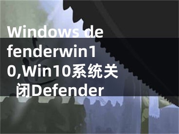 Windows defenderwin10,Win10系統(tǒng)關(guān)閉Defender