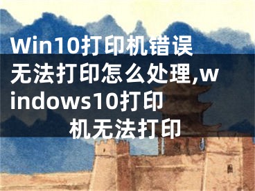 Win10打印機錯誤無法打印怎么處理,windows10打印機無法打印