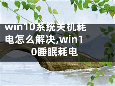 win10系統(tǒng)關(guān)機(jī)耗電怎么解決,win10睡眠耗電