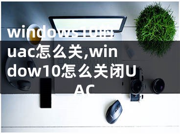 windows10的uac怎么關(guān),window10怎么關(guān)閉UAC