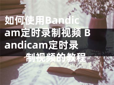 如何使用Bandicam定時錄制視頻 Bandicam定時錄制視頻的教程