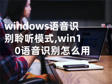 windows語(yǔ)音識(shí)別聆聽模式,win10語(yǔ)音識(shí)別怎么用