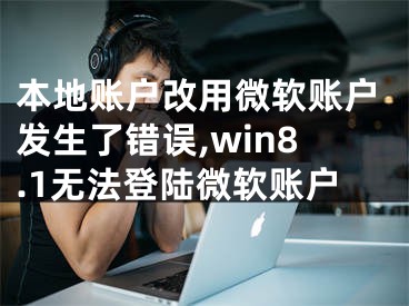 本地賬戶改用微軟賬戶發(fā)生了錯誤,win8.1無法登陸微軟賬戶