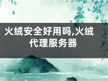 火絨安全好用嗎,火絨代理服務(wù)器