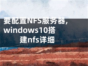 要配置NFS服務(wù)器,windows10搭建nfs詳細(xì)