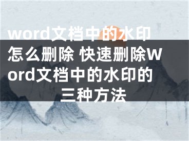 word文檔中的水印怎么刪除 快速刪除Word文檔中的水印的三種方法