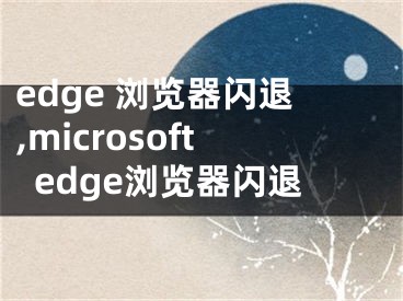 edge 瀏覽器閃退,microsoftedge瀏覽器閃退