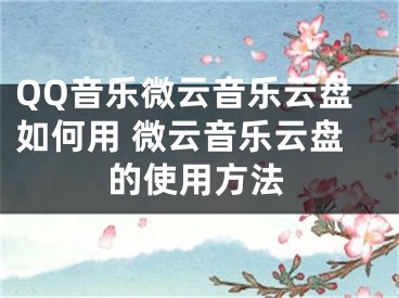 QQ音樂微云音樂云盤如何用 微云音樂云盤的使用方法