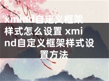 xmind自定義框架樣式怎么設置 xmind自定義框架樣式設置方法