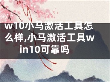 w10小馬激活工具怎么樣,小馬激活工具win10可靠嗎