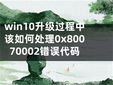 win10升級(jí)過程中該如何處理0x80070002錯(cuò)誤代碼