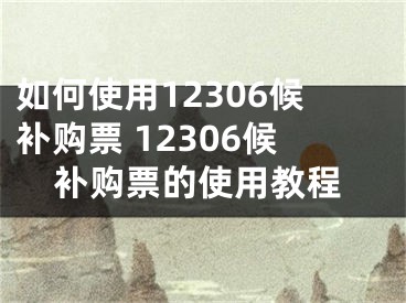 如何使用12306候補購票 12306候補購票的使用教程