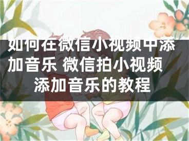 如何在微信小視頻中添加音樂 微信拍小視頻添加音樂的教程