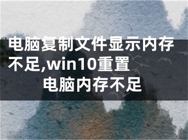 電腦復(fù)制文件顯示內(nèi)存不足,win10重置電腦內(nèi)存不足