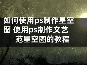 如何使用ps制作星空?qǐng)D 使用ps制作文藝范星空?qǐng)D的教程