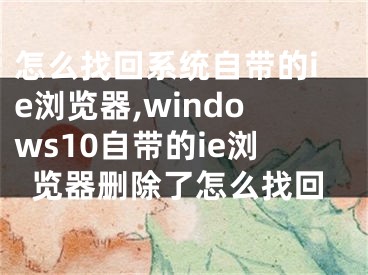 怎么找回系統(tǒng)自帶的ie瀏覽器,windows10自帶的ie瀏覽器刪除了怎么找回