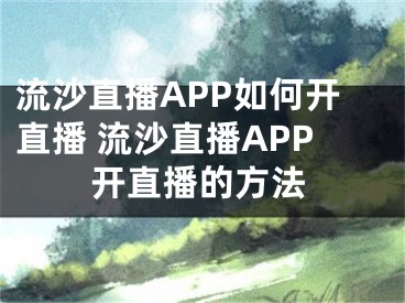 流沙直播APP如何開(kāi)直播 流沙直播APP開(kāi)直播的方法