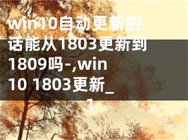 win10自動更新的話能從1803更新到1809嗎-,win10 1803更新_1