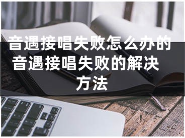 音遇接唱失敗怎么辦的 音遇接唱失敗的解決方法