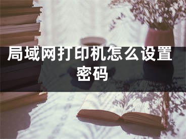 局域網(wǎng)打印機怎么設(shè)置密碼