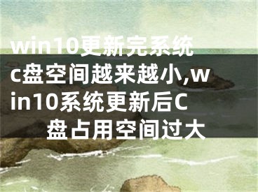 win10更新完系統(tǒng)c盤空間越來越小,win10系統(tǒng)更新后C盤占用空間過大