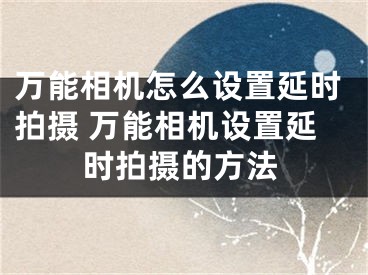 萬能相機怎么設(shè)置延時拍攝 萬能相機設(shè)置延時拍攝的方法