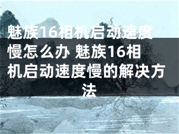 魅族16相機啟動速度慢怎么辦 魅族16相機啟動速度慢的解決方法