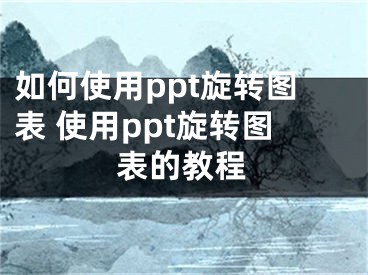 如何使用ppt旋轉(zhuǎn)圖表 使用ppt旋轉(zhuǎn)圖表的教程