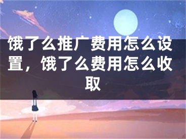 餓了么推廣費(fèi)用怎么設(shè)置，餓了么費(fèi)用怎么收取