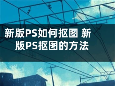 新版PS如何摳圖 新版PS摳圖的方法