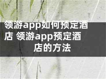 領(lǐng)游app如何預(yù)定酒店 領(lǐng)游app預(yù)定酒店的方法