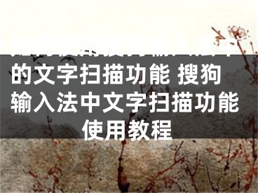 如何使用搜狗輸入法中的文字掃描功能 搜狗輸入法中文字掃描功能使用教程