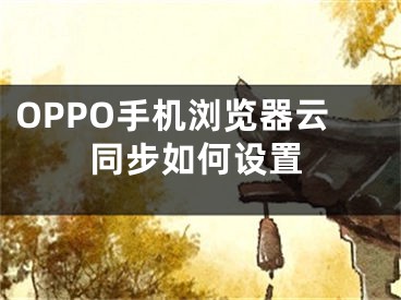 OPPO手機(jī)瀏覽器云同步如何設(shè)置