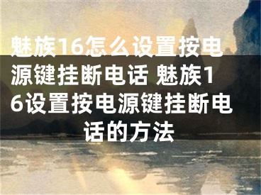 魅族16怎么設(shè)置按電源鍵掛斷電話 魅族16設(shè)置按電源鍵掛斷電話的方法