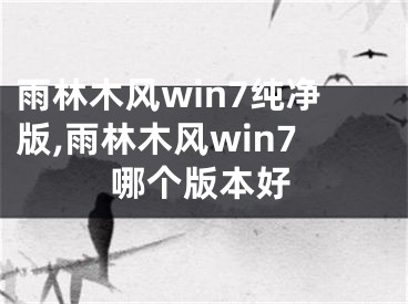 雨林木風(fēng)win7純凈版,雨林木風(fēng)win7哪個(gè)版本好