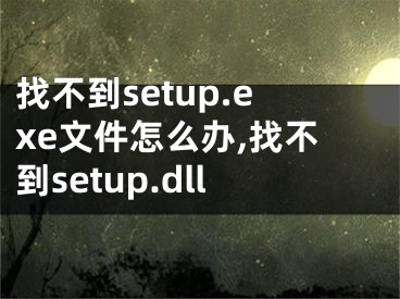 找不到setup.exe文件怎么辦,找不到setup.dll