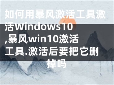 如何用暴風(fēng)激活工具激活Windows10,暴風(fēng)win10激活工具.激活后要把它刪掉嗎