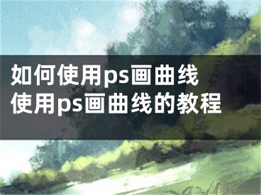 如何使用ps畫曲線 使用ps畫曲線的教程