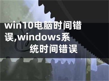 win10電腦時(shí)間錯(cuò)誤,windows系統(tǒng)時(shí)間錯(cuò)誤