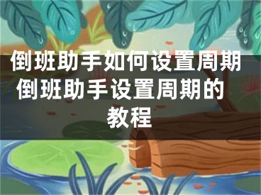 倒班助手如何設(shè)置周期 倒班助手設(shè)置周期的教程