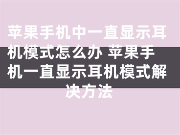 蘋果手機(jī)中一直顯示耳機(jī)模式怎么辦 蘋果手機(jī)一直顯示耳機(jī)模式解決方法