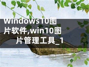 Windows10圖片軟件,win10圖片管理工具_(dá)1