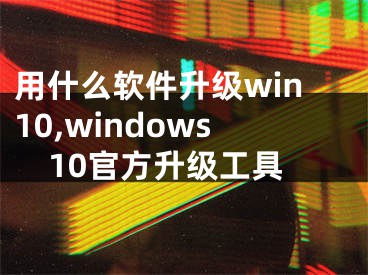 用什么軟件升級win10,windows10官方升級工具